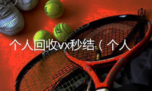 个人回收vx秒24小时在线回收vx结（个人回收vx秒结账）